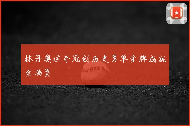 林丹奥运夺冠创历史男单金牌成就全满贯