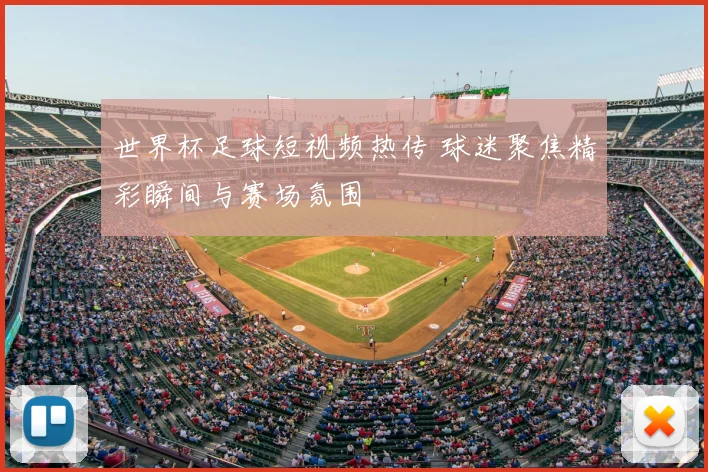 世界杯足球短视频热传 球迷聚焦精彩瞬间与赛场氛围