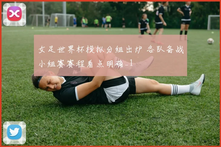 女足世界杯模拟分组出炉 各队备战小组赛赛程看点明确_1