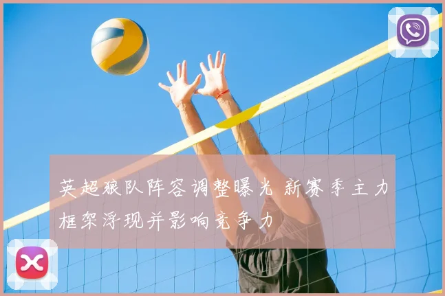 英超狼队阵容调整曝光 新赛季主力框架浮现并影响竞争力