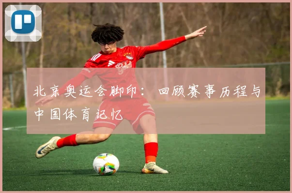 北京奥运会脚印:回顾赛事历程与中国体育记忆