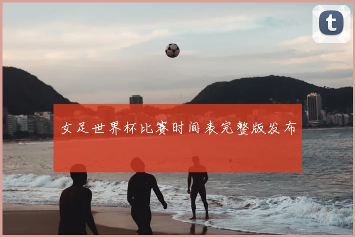 女足世界杯比赛时间表完整版发布