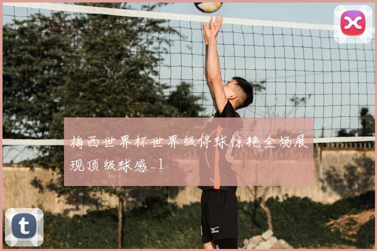 梅西世界杯世界级停球惊艳全场展现顶级球感_1