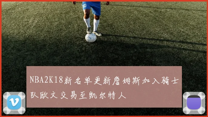 NBA2K18新名单更新詹姆斯加入骑士队欧文交易至凯尔特人
