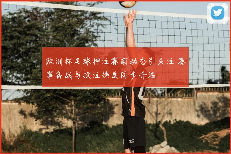 欧洲杯足球押注赛前动态引关注 赛事备战与投注热度同步升温