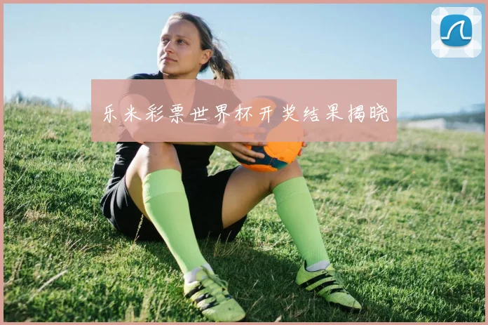乐米彩票世界杯开奖结果揭晓