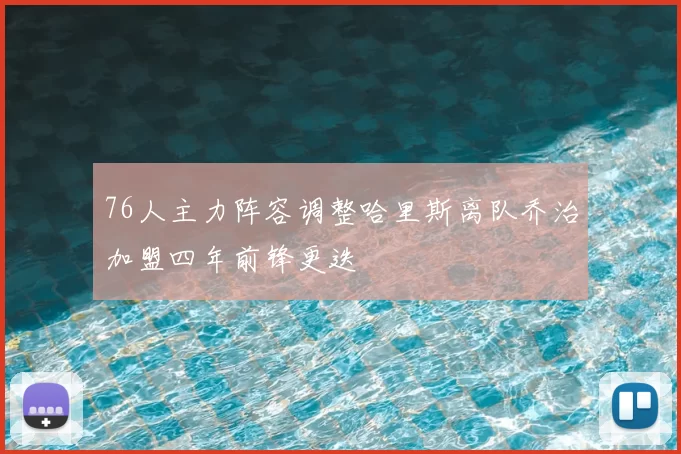 76人主力阵容调整哈里斯离队乔治加盟四年前锋更迭